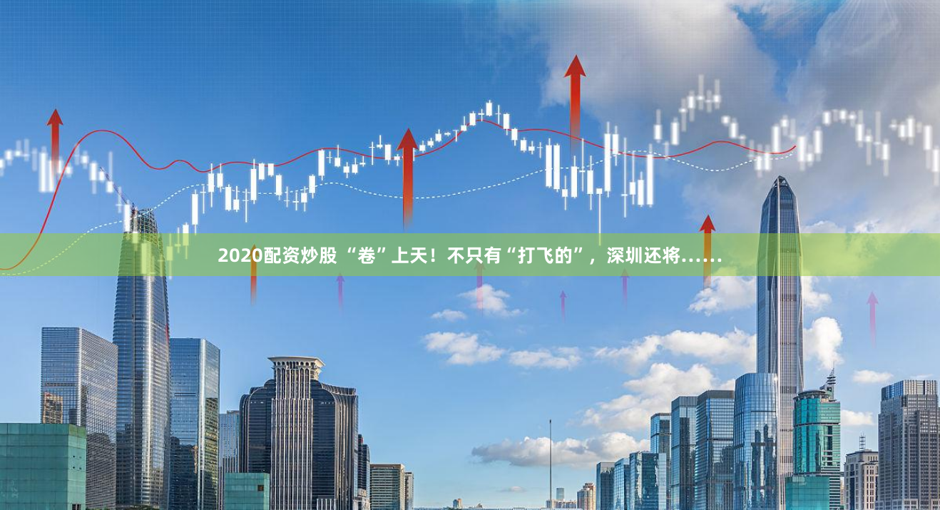 2020配資炒股 “卷”上天！不只有“打飛的”，深圳還將……